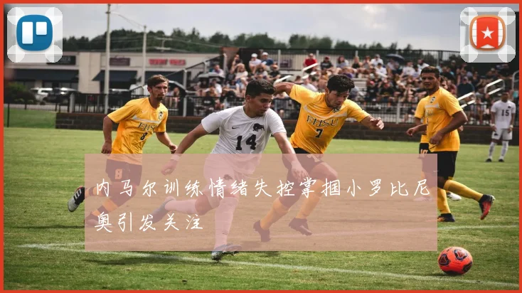 内马尔训练情绪失控掌掴小罗比尼奥引发关注