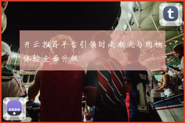 开云推荐平台引领时尚潮流与购物体验全面升级