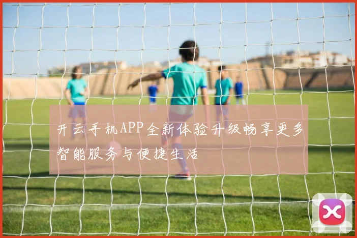 开云手机APP全新体验升级畅享更多智能服务与便捷生活