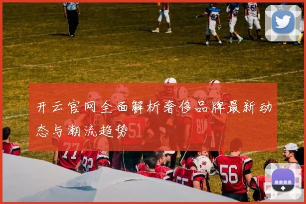 开云官网全面解析奢侈品牌最新动态与潮流趋势