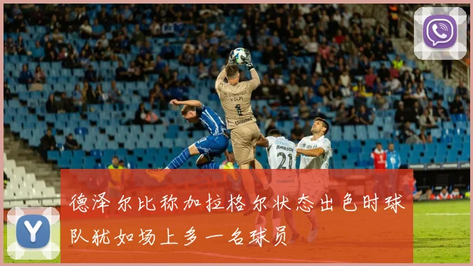 德泽尔比称加拉格尔状态出色时球队犹如场上多一名球员