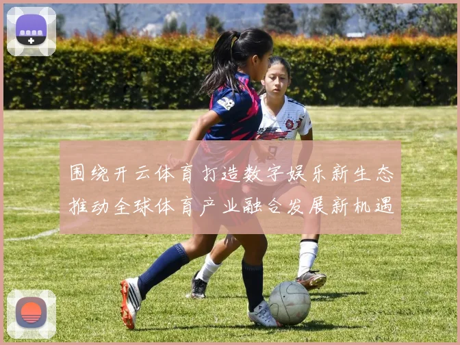 围绕开云体育打造数字娱乐新生态推动全球体育产业融合发展新机遇