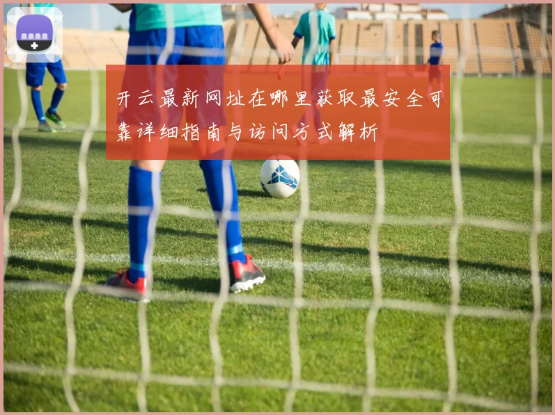 开云最新网址在哪里获取最安全可靠详细指南与访问方式解析