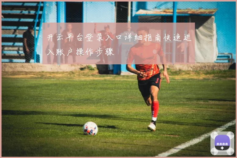 开云平台登录入口详细指南快速进入账户操作步骤