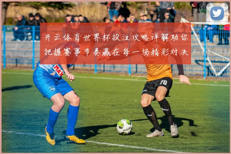 开云体育世界杯投注攻略详解助你把握赛事节奏赢在每一场精彩对决